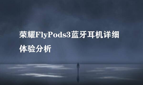 荣耀FlyPods3蓝牙耳机详细体验分析