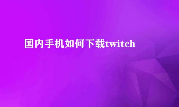 国内手机如何下载twitch