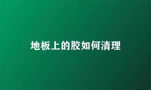 地板上的胶如何清理