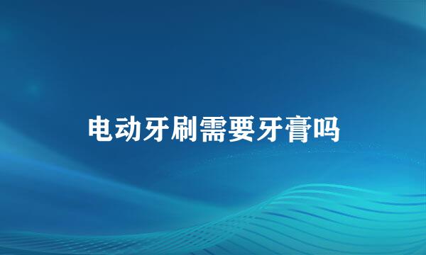 电动牙刷需要牙膏吗