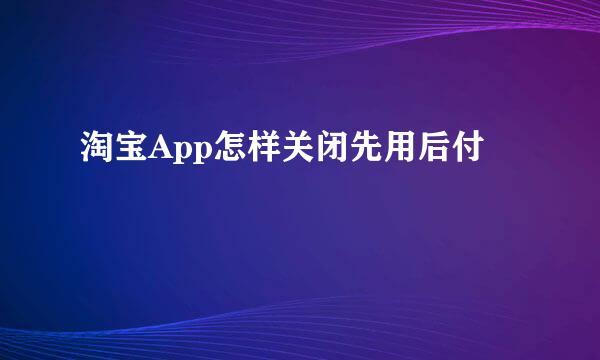 淘宝App怎样关闭先用后付