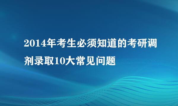 2014年考生必须知道的考研调剂录取10大常见问题