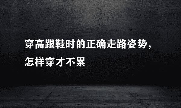 穿高跟鞋时的正确走路姿势，怎样穿才不累