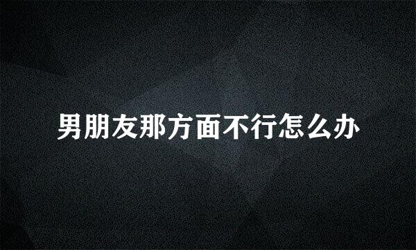 男朋友那方面不行怎么办
