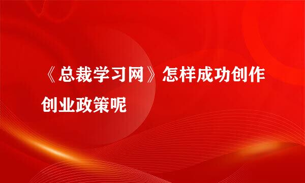 《总裁学习网》怎样成功创作创业政策呢