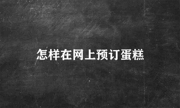 怎样在网上预订蛋糕
