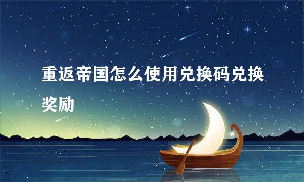 重返帝国怎么使用兑换码兑换奖励