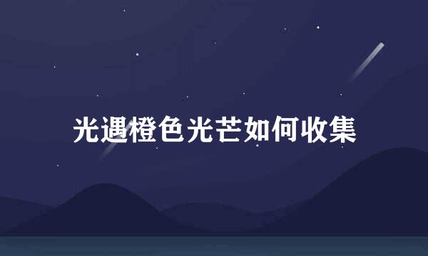 光遇橙色光芒如何收集