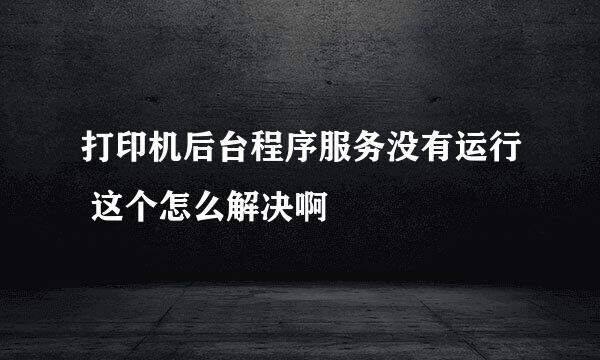 打印机后台程序服务没有运行 这个怎么解决啊