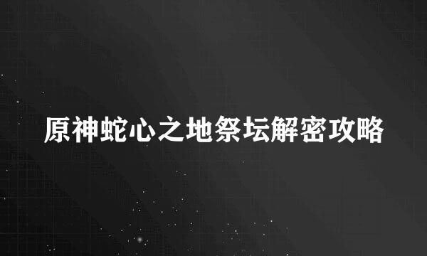 原神蛇心之地祭坛解密攻略