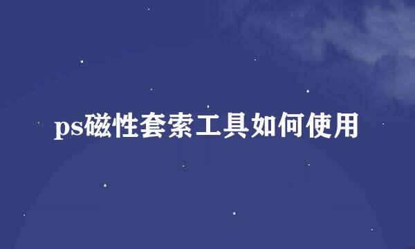 ps磁性套索工具如何使用