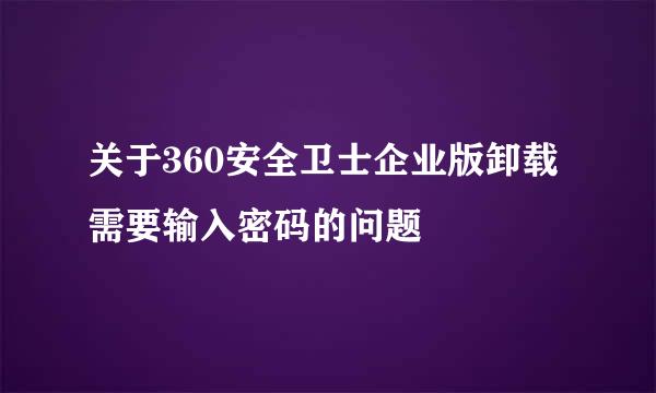 关于360安全卫士企业版卸载需要输入密码的问题