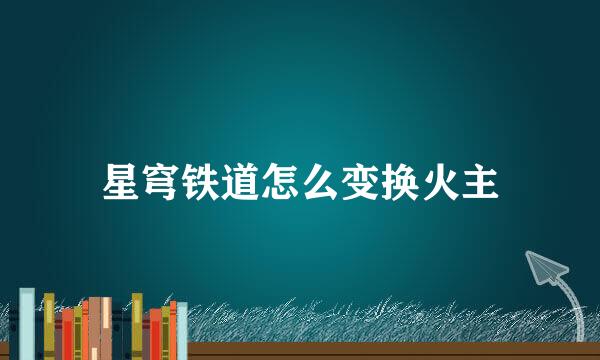 星穹铁道怎么变换火主