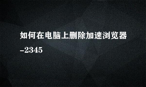如何在电脑上删除加速浏览器-2345