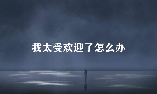 我太受欢迎了怎么办