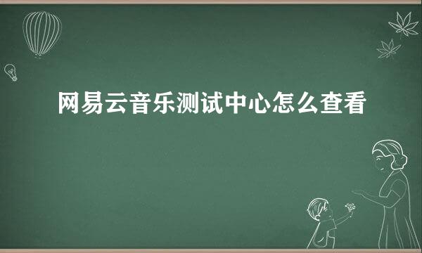 网易云音乐测试中心怎么查看