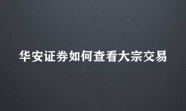 华安证券如何查看大宗交易