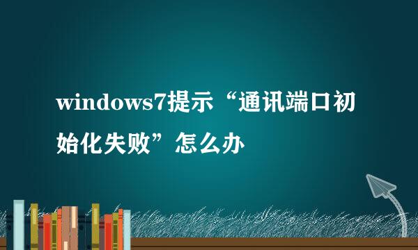 windows7提示“通讯端口初始化失败”怎么办