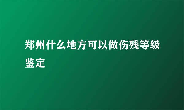 郑州什么地方可以做伤残等级鉴定