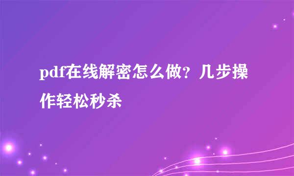 pdf在线解密怎么做？几步操作轻松秒杀