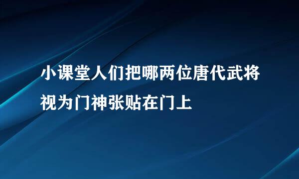 小课堂人们把哪两位唐代武将视为门神张贴在门上