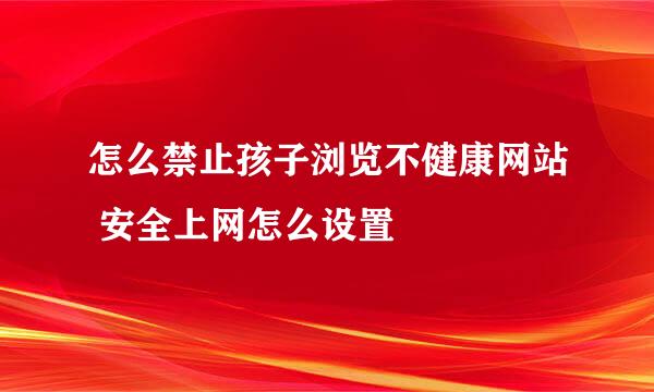 怎么禁止孩子浏览不健康网站 安全上网怎么设置