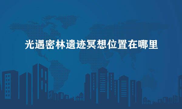 光遇密林遗迹冥想位置在哪里