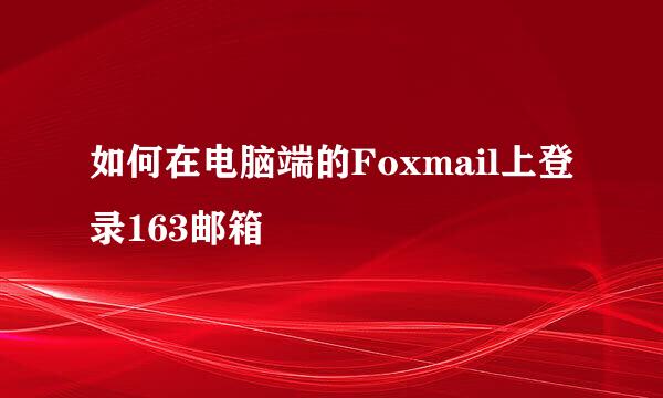 如何在电脑端的Foxmail上登录163邮箱
