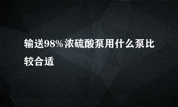 输送98%浓硫酸泵用什么泵比较合适