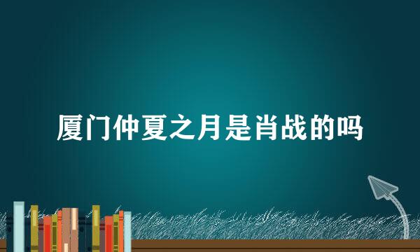 厦门仲夏之月是肖战的吗