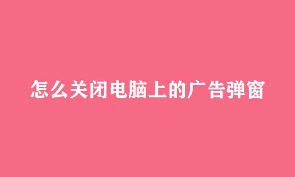 怎么关闭电脑上的广告弹窗