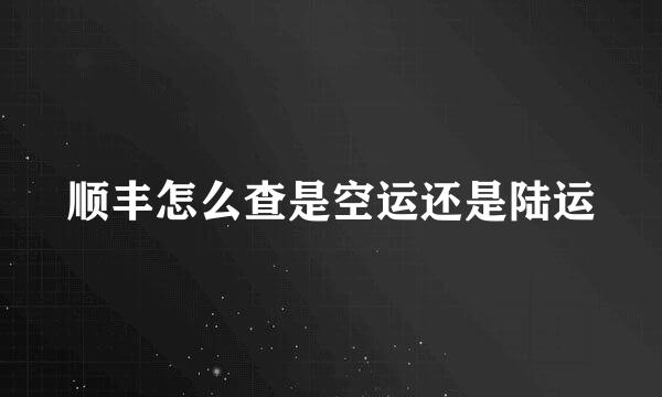 顺丰怎么查是空运还是陆运