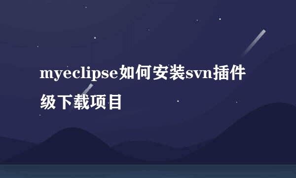 myeclipse如何安装svn插件级下载项目