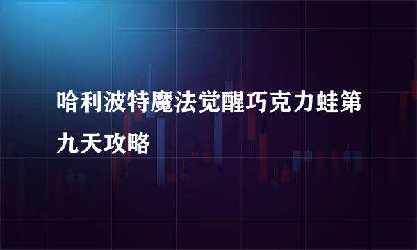 哈利波特魔法觉醒巧克力蛙第九天攻略