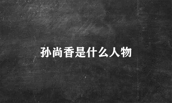孙尚香是什么人物