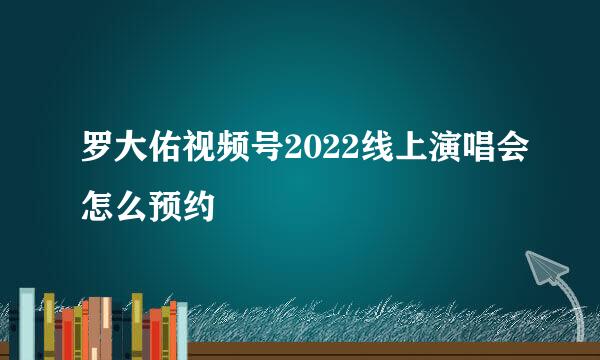 罗大佑视频号2022线上演唱会怎么预约
