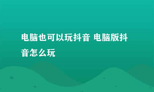 电脑也可以玩抖音 电脑版抖音怎么玩