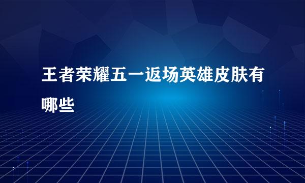 王者荣耀五一返场英雄皮肤有哪些