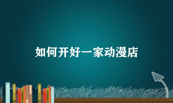 如何开好一家动漫店