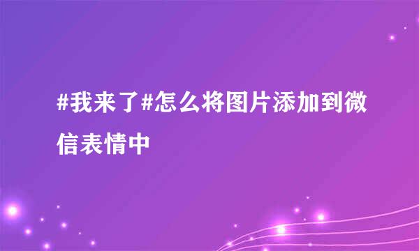 #我来了#怎么将图片添加到微信表情中