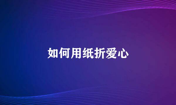 如何用纸折爱心