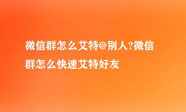 微信群怎么艾特@别人?微信群怎么快速艾特好友