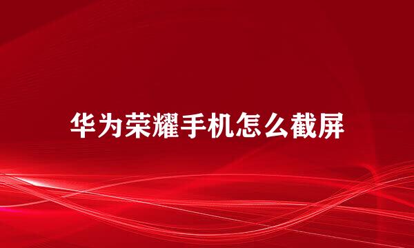华为荣耀手机怎么截屏