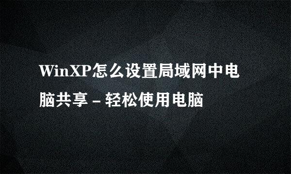 WinXP怎么设置局域网中电脑共享－轻松使用电脑