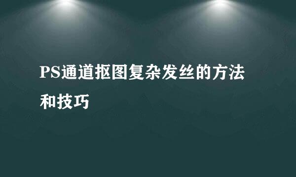 PS通道抠图复杂发丝的方法和技巧