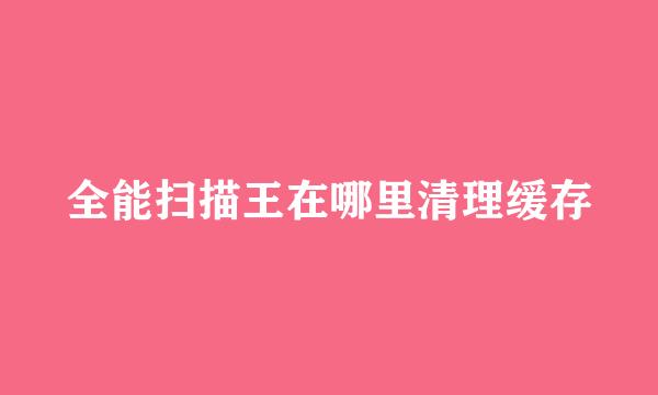 全能扫描王在哪里清理缓存