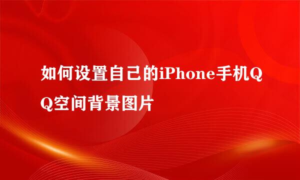 如何设置自己的iPhone手机QQ空间背景图片