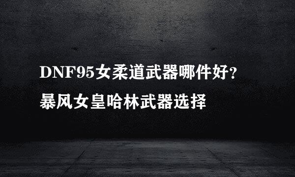 DNF95女柔道武器哪件好？暴风女皇哈林武器选择