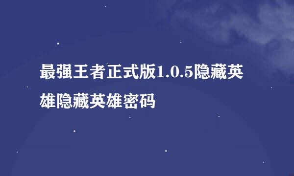 最强王者正式版1.0.5隐藏英雄隐藏英雄密码