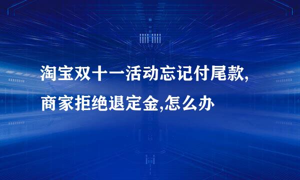 淘宝双十一活动忘记付尾款,商家拒绝退定金,怎么办